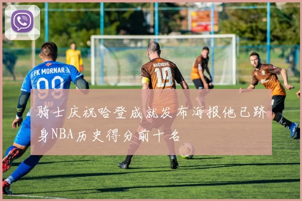 骑士庆祝哈登成就发布海报他已跻身NBA历史得分前十名